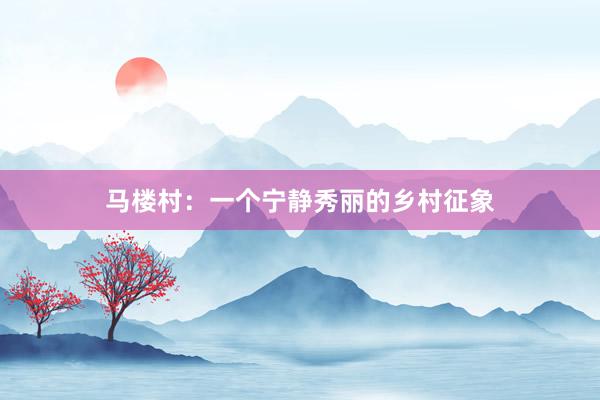 马楼村：一个宁静秀丽的乡村征象