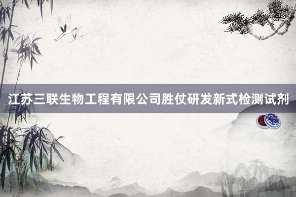 江苏三联生物工程有限公司胜仗研发新式检测试剂
