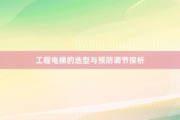 工程电梯的选型与预防调节探析
