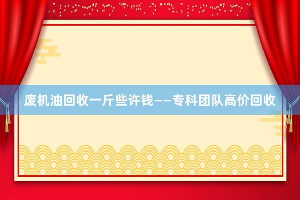 废机油回收一斤些许钱——专科团队高价回收