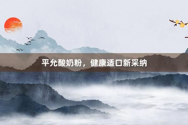 平允酸奶粉，健康适口新采纳